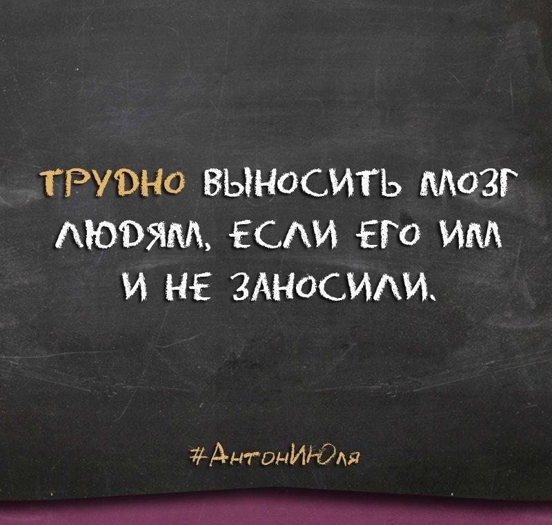 ТРУВНО ВЫНОСИТЬ МОЗГ АЮВЯМ ЕСАИ Гб ИМ И НЕ ЗАНОСИАИ АНТОНИНРАЯ