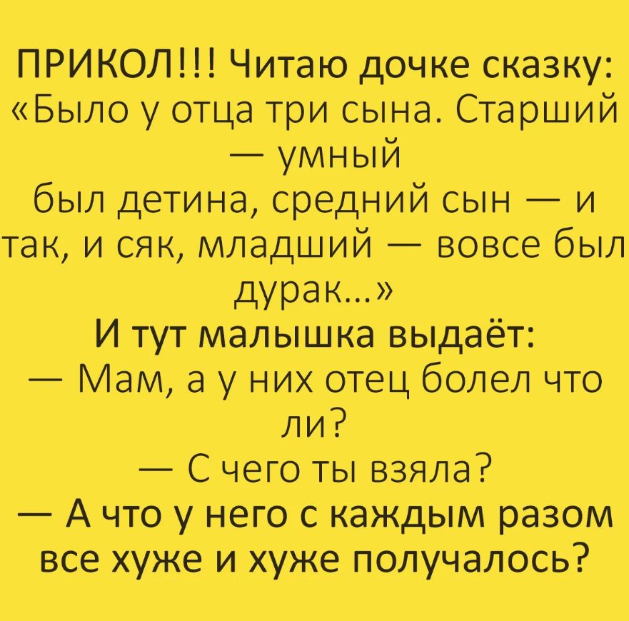 ПРИКОЛ Читаю дочке сказку Было у отца три сына Старший умный был детина средний сын и так и сяк младший вовсе был дурак И тут малышка выдаёт Мам а у них отец болел что ли С чего ты взяла А что у него с каждым разом все хуже и хуже получалось