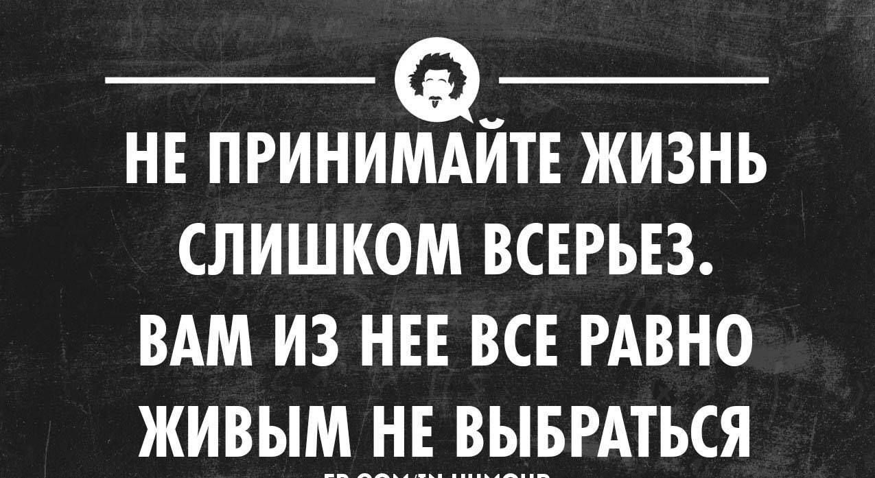 не принимайте жизнь слишком всерьез. Вам из нее все равно живым не выбраться