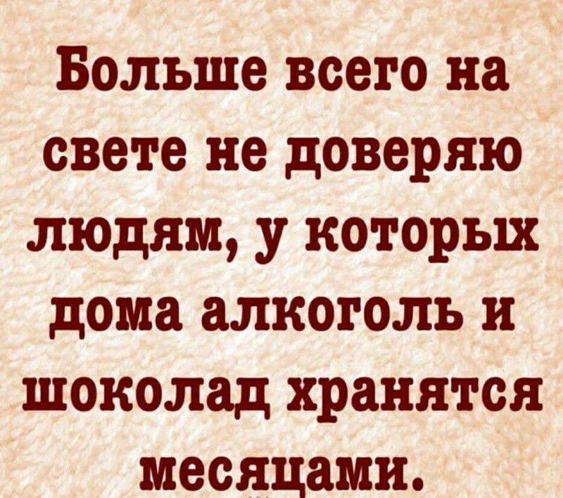 Больше всего на свете не доверяю людям у которых дома алкоголь и шоколад хранятся месяцами
