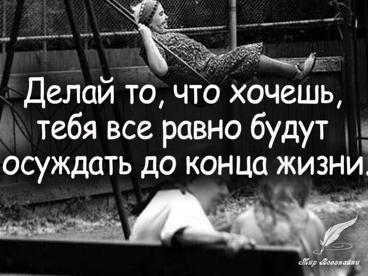 Делай то, что хочешь,  тебя все. Равно будут  осуждать до конца жизни.