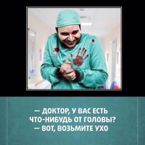 дОКТОР У ВАС ЕСТЬ ЧТО НИБУДЬ ОТ ГОЛОВЫ ВОТ ВОЗЬМИТЕ УХО