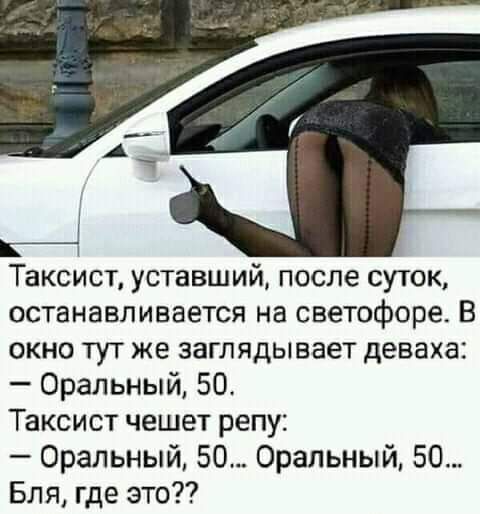 Таксист уставший после суток останавливается на светофоре В окне тут же заглядывает деваха Оральный 50 Таксист чешет репу Оральный 50 Оральный 50 Бля где это
