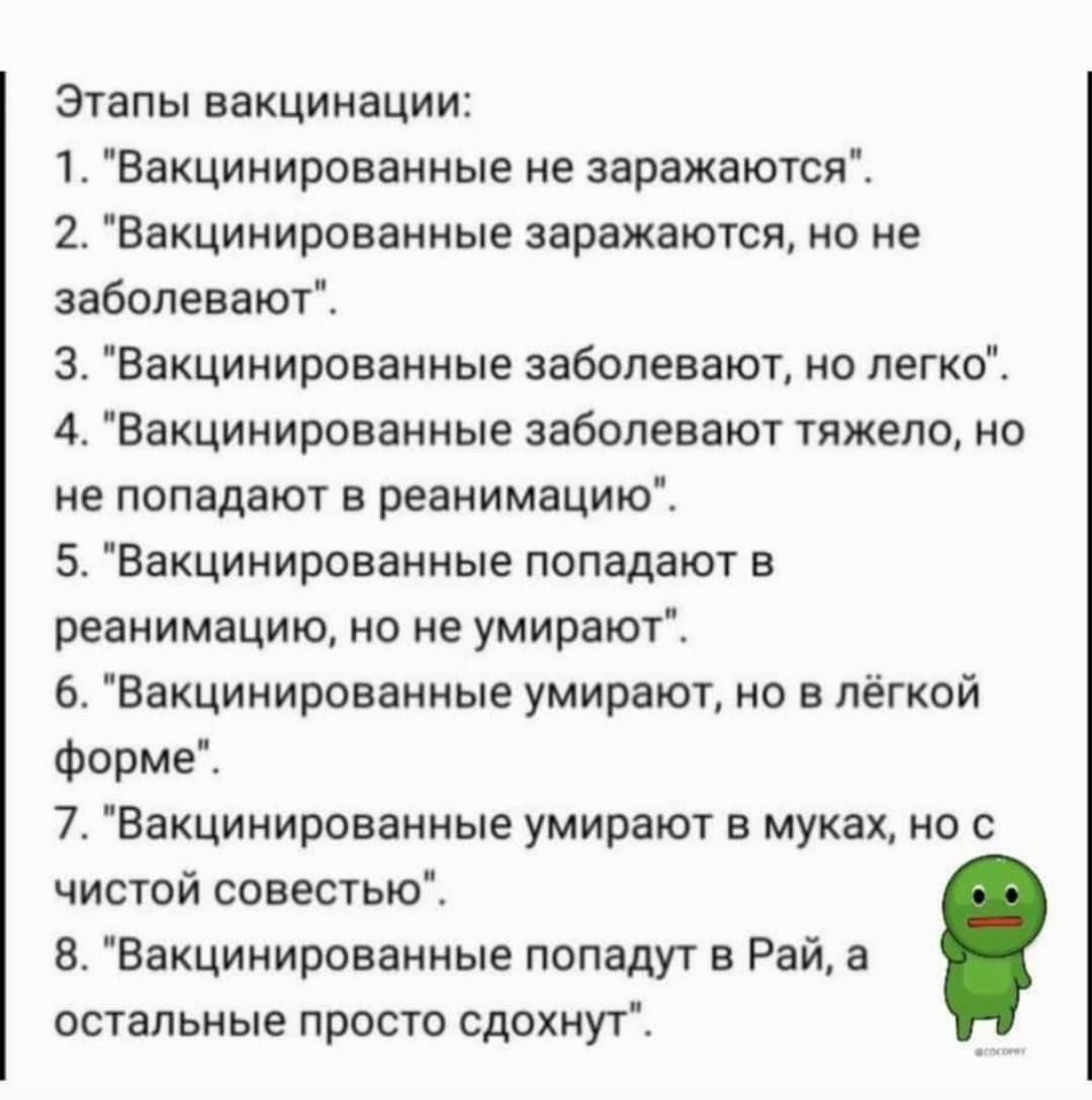 Этапы вакцинации 1 Вакцинированные не заражаются 2 Вакцинированные заражаются но не заболевают З Вакцинированные заболевают но легко 4 Вакцинированные заболевают тяжело но не попадают в реанимацию 5 Вакцинированные попадают в реанимацию но не умирают 6 Вакцинированные умирают но в лёгкой форме 7 Вакцинированные умирают в муках но с чистой совестью 8 Вакцинированные попадут в Рай а остальные просто