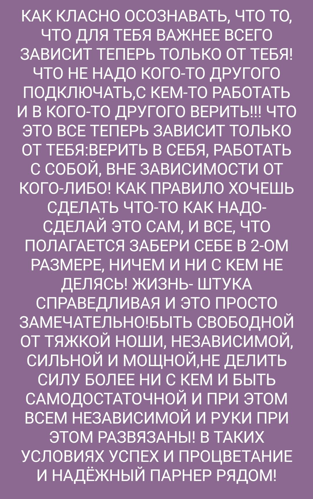 КАК КЛАСНО ОСОЗНАВАТЬ что ТО что для ТЕБЯ ВАЖНЕЕ ВСЕго ЗАВИСИТ ТЕПЕРЬ ТОЛЬКО ОТ ТЕБЯ что НЕ НАдо КОГО ТО другого ПОДКЛЮЧАТЬС КЕМ ТО РАБОТАТЬ И В КОГО ТО другого ВЕРИТЬ ЧТО это ВСЕ ТЕПЕРЬ ЗАВИСИТ ТОЛЬКО ОТ ТЕБЯВЕРИТЬ В СЕБЯ РАБОТАТЬ С СОБОЙ ВНЕ ЗАВИСИМОСТИ ОТ КОГО ЛИБО КАК ПРАВИЛО ХОЧЕШЬ СдЕЛАТЬ ЧТО ТО КАК НАдО СДЕЛАЙ это САМ И ВСЕ что ПОЛАГАЕТСЯ ЗАБЕРИ СЕБЕ В 2 ом РАЗМЕРЕ НИЧЕМ И НИ С КЕм НЕ ДЕЛЯС