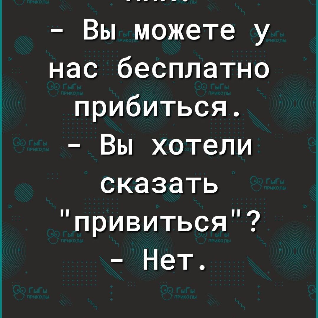 Вы можете у нас бесплатно прибиться Вы хотели сказать привиться Нет