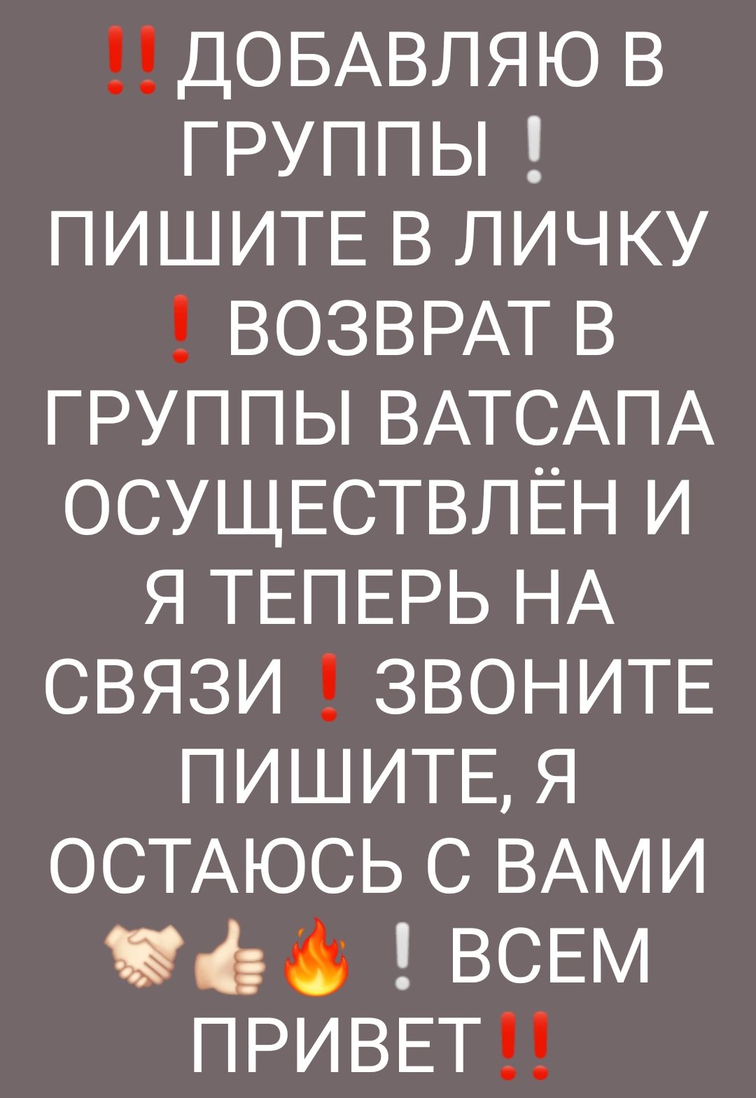 ДОБАВЛЯЮ В ГРУППЬ ПИШИТЕ В личку ВОЗВРАТ В ГРУППЫ ВАТСАПА ОСУЩЕСТВЛЁН И я ТЕПЕРЬ НА СВЯЗИ ЗВОНИТЕ ПИШИТЕ я ОСТАЮСЬ с ВАМИ ян ВСЕМ ПРИВЕТ