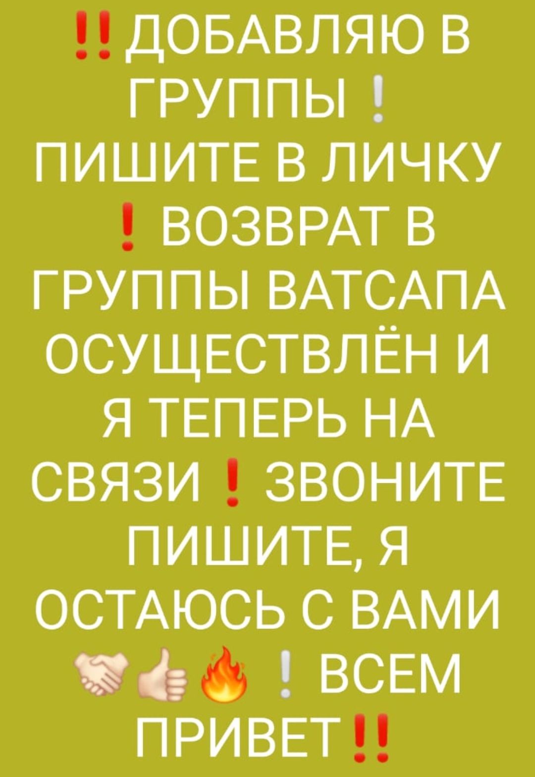 ДОБАВЛЯЮ В ГРУППЫ ПИШИТЕ В ЛИЧКУ ВОЗВРАТ В ГРУППЫ ВАТСАПА ОСУЩЕСТВЛЁН И Я ТЕПЕРЬ НА СВЯЗИ ЗВОНИТЕ ПИШИТЕ Я ОСТАЮСЬ С ВАМИ 4 6 ВСЕМ ПРИВЕТ