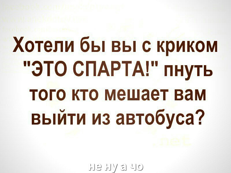 Хотели бы вы с криком ЭТО СПАРТА пнуть того кто мешает вам выйти из автобуса Не ну 3 ню