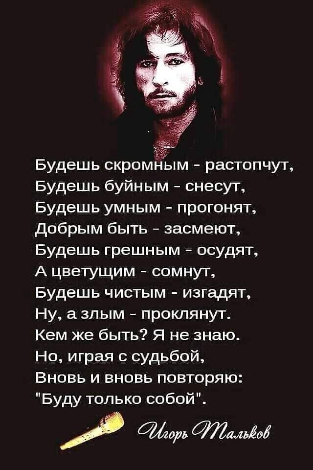 Будешь скромЁГьпм растопчут Будешь буйным снесут Будешь умным прогонят добрым быть засмеют Будешь грешным осудят А цветущим сомнут Будешь чистым изгадят Ну а злым проклянут Кем же быть Я не знаю Но играя с судьбой Вновь и вновь повторяю Буду только собой МЫ