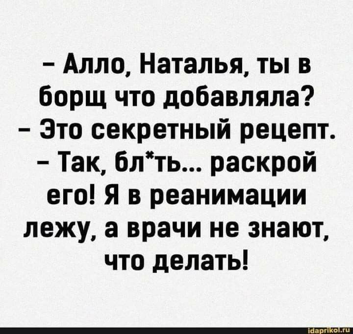 Алло Наталья ты в борщ что добавляла Это секретный рецепт Так блть раскрой его Я в реанимации лежу а врачи не знают что делать