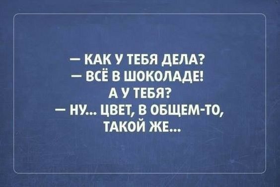 КАК у ТЕБЯ дЕЛА всё в шоколдды А у тнвяэ ну цвп в овщнм то тАкой же