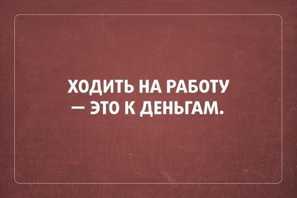 ХОДИТЬ НА РАБОТУ ЭТО К ДЕНЬГАМ