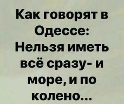Как говорят в Одессе Нельзя иметь всё сразу и море и по колено