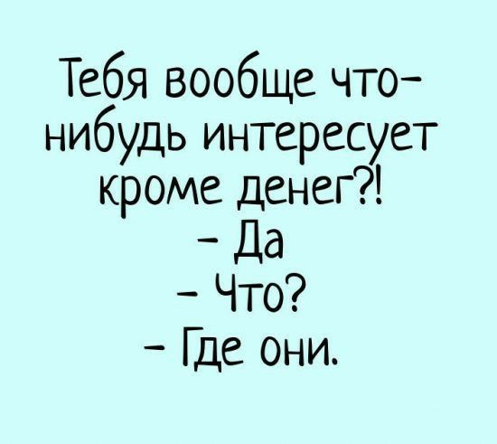 Тебя вообще что нибудь интересует кроме денег _ Да Что Где они