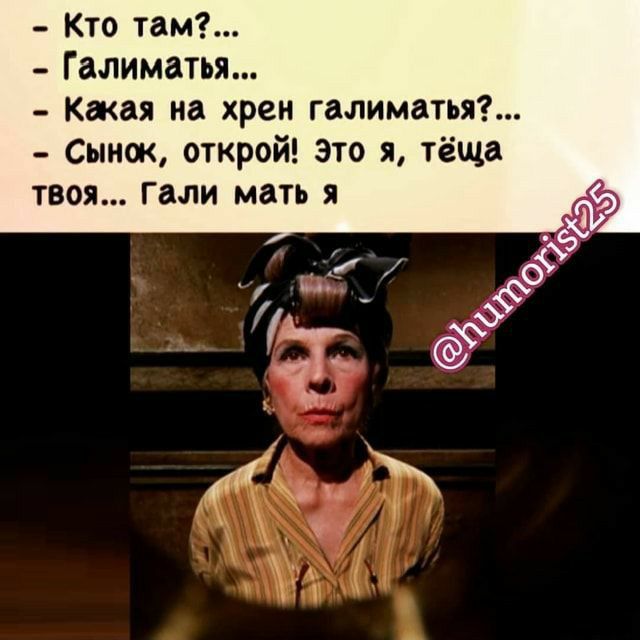 Кто там Галиматья Какая на хрен галиматья Сынок открой это я тёща твоя Гали мать я