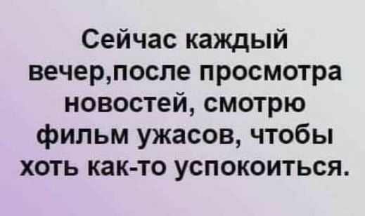 Сейчас каждый вечерпосле просмотра новостей смотрю фильм ужасов чтобы хоть как то успокоиться