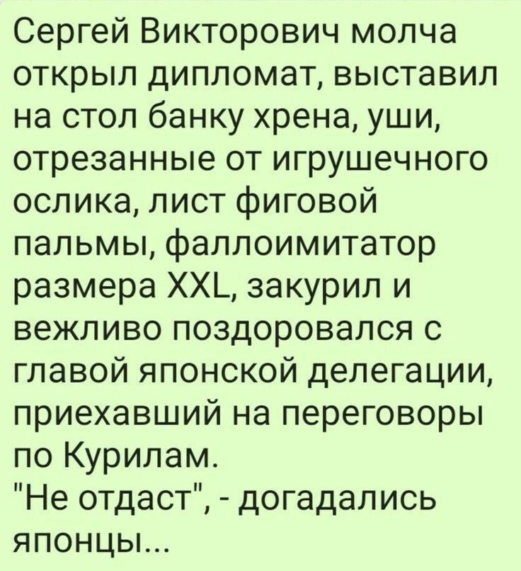 Сергей Викторович молча открыл дипломат выставил на стол банку хрена уши отрезанные от игрушечного ослика лист фиговой пальмы фаллоимитатор размера ХХЬ закурил и вежливо поздоровался с главой японской делегации приехавший на переговоры по Курилам Не отдаст догадались японцы