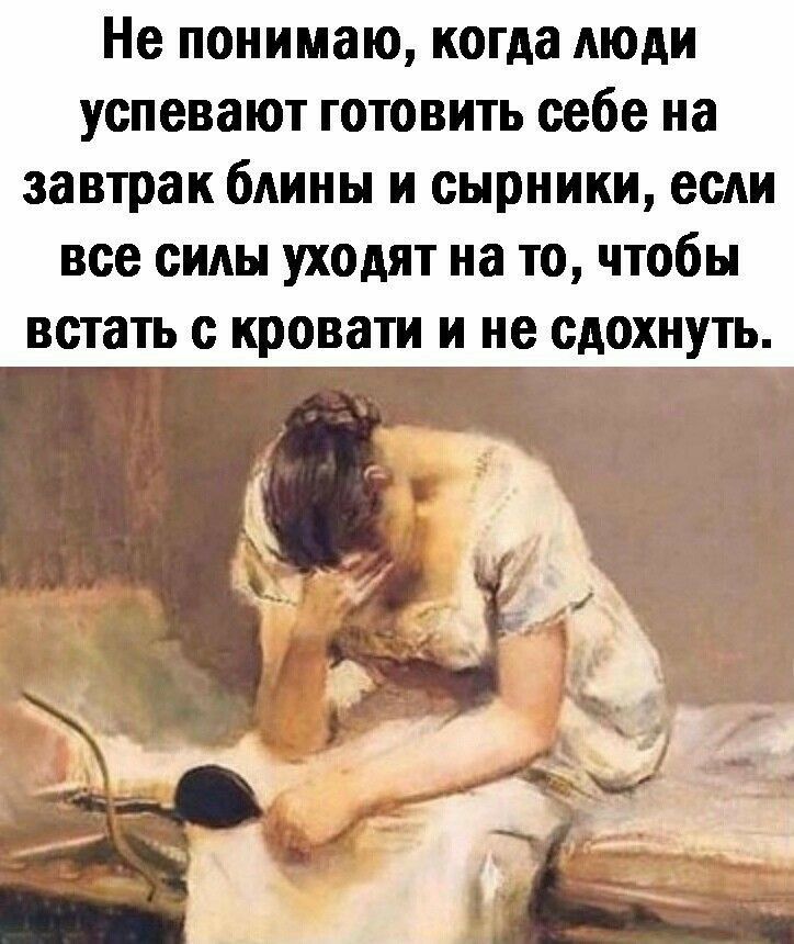 Не понимаю когда люди успевают готовить себе на завтрак блины и сырники если все силы уходят на то чтобы встать с кровати и не сдохнуть