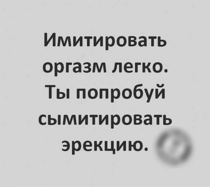 Имитировать оргазм легко Ты попробуй сымитировать эрекцию