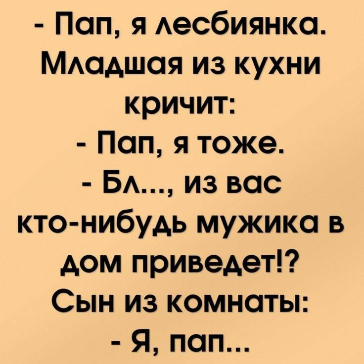 Пап я Аесбиянка МАадшая из кухни кричит Пап я тоже БА из вас кто нибудь мужика в дом приведет Сын из комнаты Я пап
