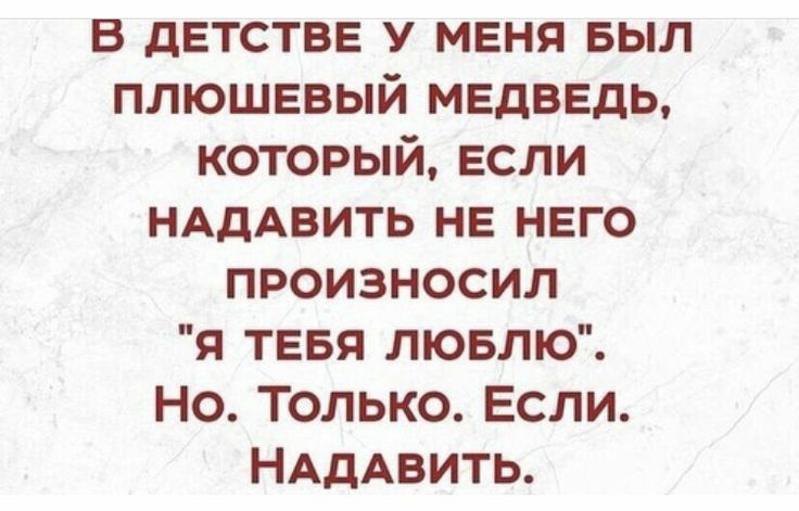 в детстве у меня выл плюшевый медведь который если НАДАВИТЬ на него произносил Я ТЕБЯ лювлю Но Только Если НАДАВИТЬ