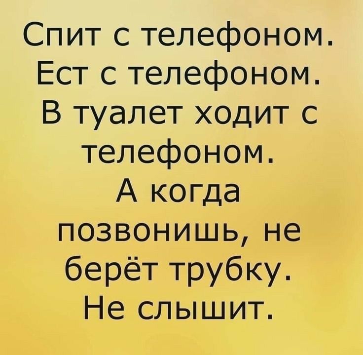 Спит с телефоном Ест с телефоном В туалет ходит с телефоном А когда позвонишь не берёт трубку Не слышит