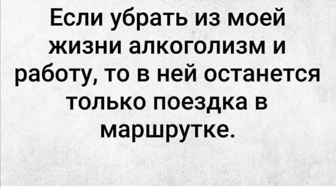 Если убрать из моей жизни алкоголизм и работу то в ней останется только поездка в маршрутке