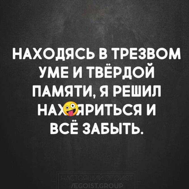 НАХОДЯСЬ в трезвом УМЕ и ТВЁРдой ПАМЯТИ я решил нюапэиться и всё ЗАБЫТЬ