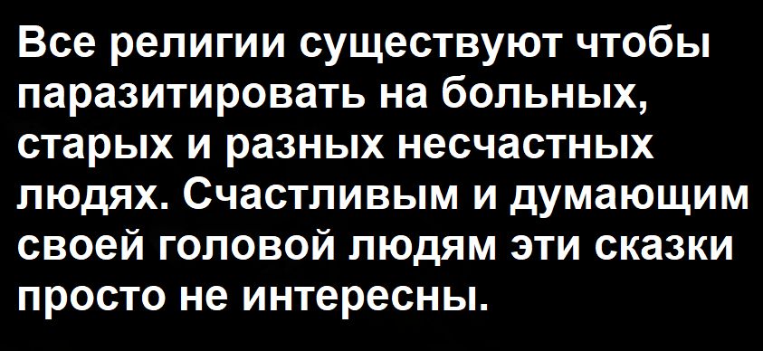 Все религии существуют чтобы паразитировать на больных старых и разных несчастных людях Счастливым и думающим своей головой людям эти сказки просто не интересны