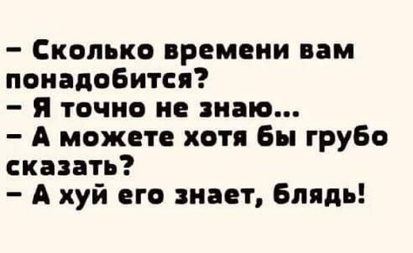 Сколько времени вам понадобится я точно не знаю А можете хотя Бы грубо сказать А хуй его знает Блядь