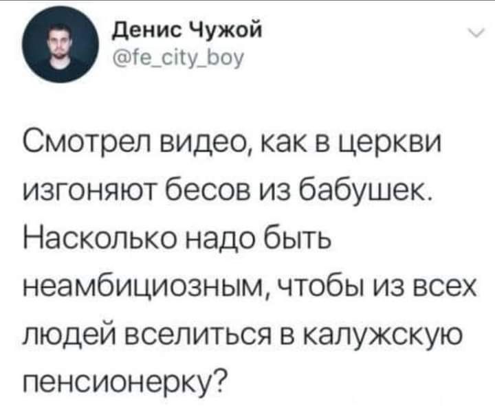 денис Чужой Телщ Ьоу Смотрел видео как в церкви изгоняют бесов из бабушек Насколько надо быть неамбициозным чтобы из всех людей вселиться в калужокую пенсионерку