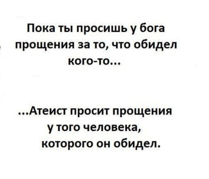 Пока ты просишь у бога прощения за то что обидел кого то Атеист просит прощения у того человека которого он обидел