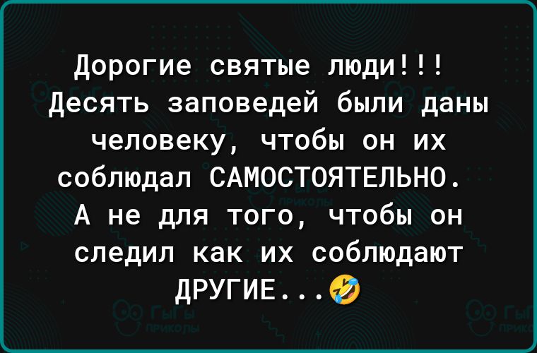 дорогие святые люди десять заповедей были даны человеку чтобы он их соблюдал САМОСТОЯТЕЛЬНО А не для того чтобы он следил как их соблюдают другив 0