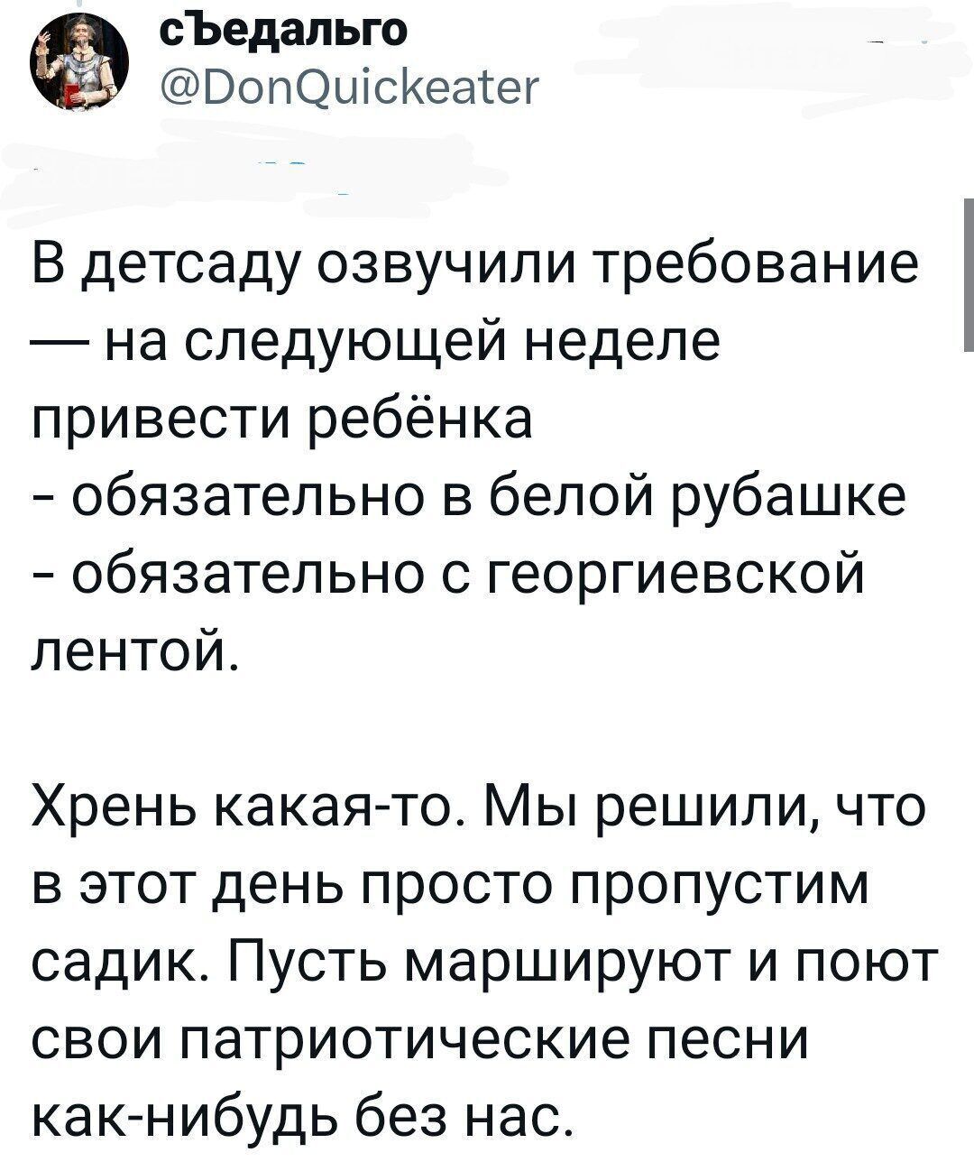 сЪеднпьго ВопОцісКеагег В детсаду озвучили требование на следующей неделе привести ребёнка обязательно в белой рубашке обязательно с георгиевской лентой Хрень какая то Мы решили что в этот день просто пропустим садик Пусть маршируют и поют свои патриотические песни как нибудь без нас