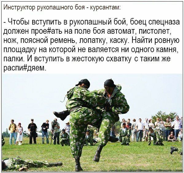 ИНСТРУКТОР РУКОПЭЩНОГО боя курсантам Чтобы вступить в рукопашный бой боец спецназа должен проеать на поле боя автомат пистолет нож поясной ремень лопатку каску Найти ровную площадку на которой не валяется ни одного камня палки И вступить в жестокую схватку с таким же распидяем_