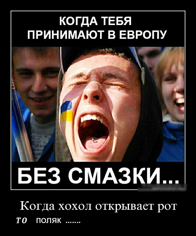 КОГДА ТЕБЯ ПРИНИМАЮТ В ЕВРОПУ Я БЕЗ СМАЗКИ Когда ХОХОЛ ОТКРЬ1ВЗСТ РОТ ТО ПОЛЯК