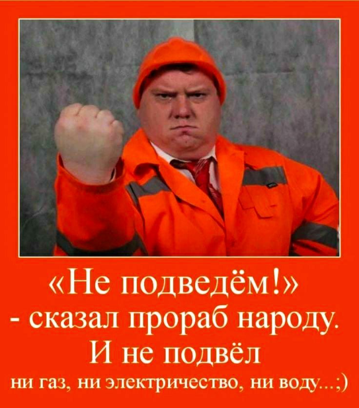 Не подведём сказал прораб народу И не подвёл 1 м газ ни электричество ни вещь