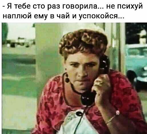 Я тебе сто раз говорил не психуй наплюй ему в чай и успокойся