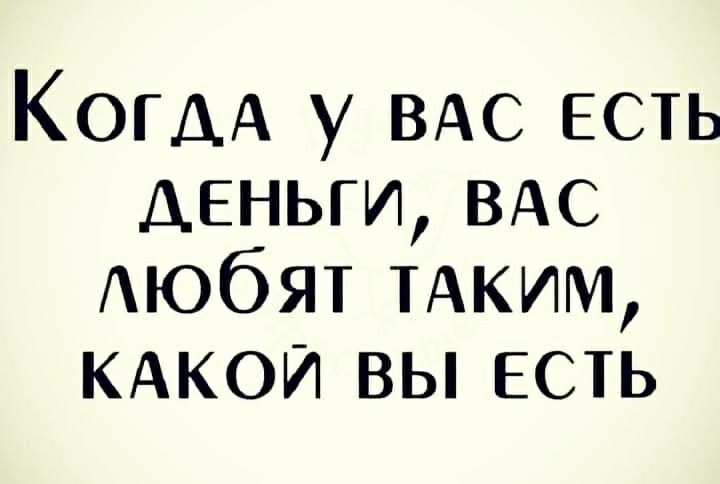 КОГДА у ВАС есть деньги ВАС Аюбят ТАКИМ КАКОЙ вы есть