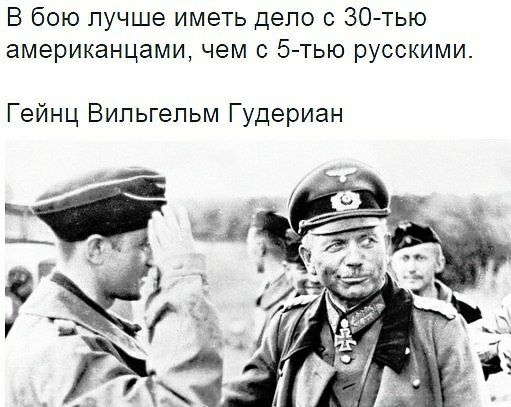 В бою лучше иметь дело с 30тью американцами чем с 5 тью русскими Гейнц Вильгельм Гудериан