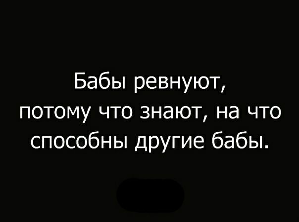 Бабы ревнуют потому что знают на что способны другие бабы