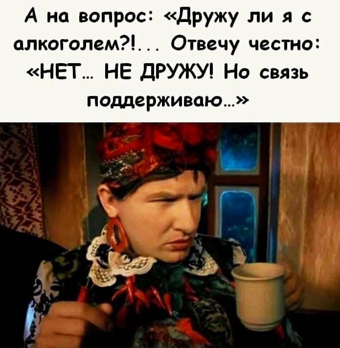 А на вопрос Дружу ли я с алкоголем Отвечу честно НЕТ НЕ ДРУЖУ Но связь поддерживаю