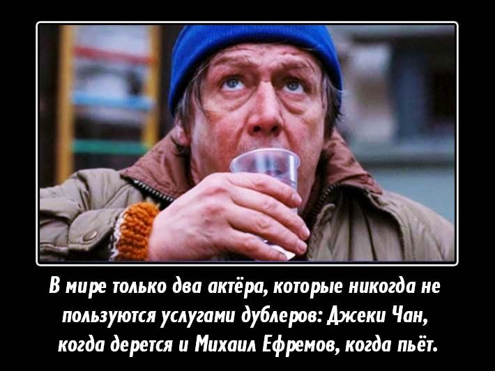 В мире только два актёра которые никогда не пользуются услугами дублеров Джеки Чан когда дерется и Михаил Ефремов когда пьёт