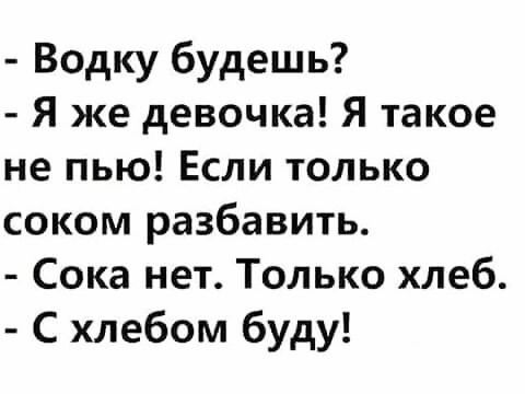 Водку будешь Я же девочка Я такое не пью Если только соком разбавить Сока нет Только хлеб С хлебом буду