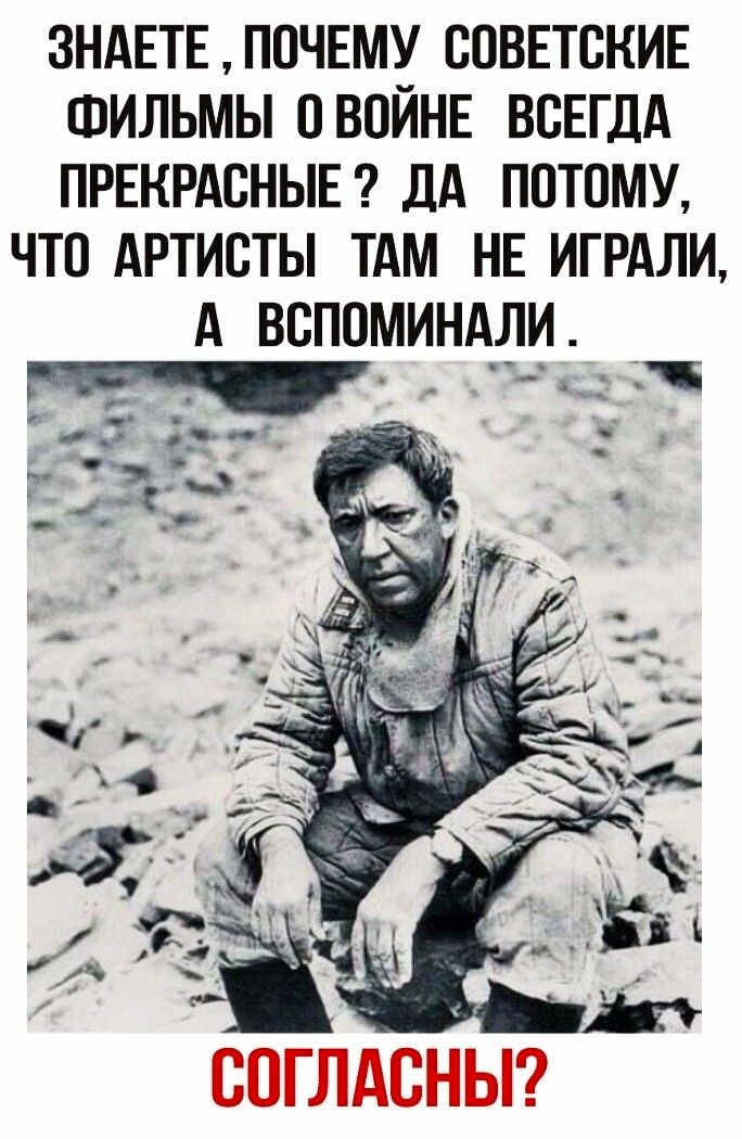 ЗНАЕТЕ ПОЧЕМУ СОВЕТСКИЕ ФИЛЬМЫ ОВОЙНЕ ВСЕГДА ПРЕКРАСНЫЕ ДА ПОТОМУ ЧТО АРТИСТЫ ТАМ НЕ ИГРАЛИ А ВСПОМИНАЛИ Ц СОГЛАСНЫ