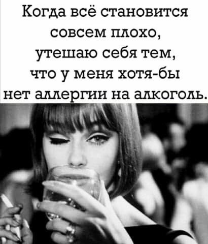 Когда всё становится совсем плохо утешаю себя тем что у меня хотя бы нет аллергии на алкоголь