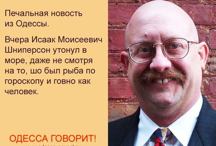 Печальная новость из Одессы Вчера Исаак Моисеевич Шниперсон утонул в море даже не смотря на то шо бып рыба по гороскопу и говно как человек ОДЕСЧ 9