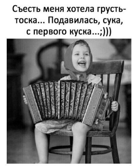 Съесть меня хотела грусть тоска Подавилась сука с первого куска