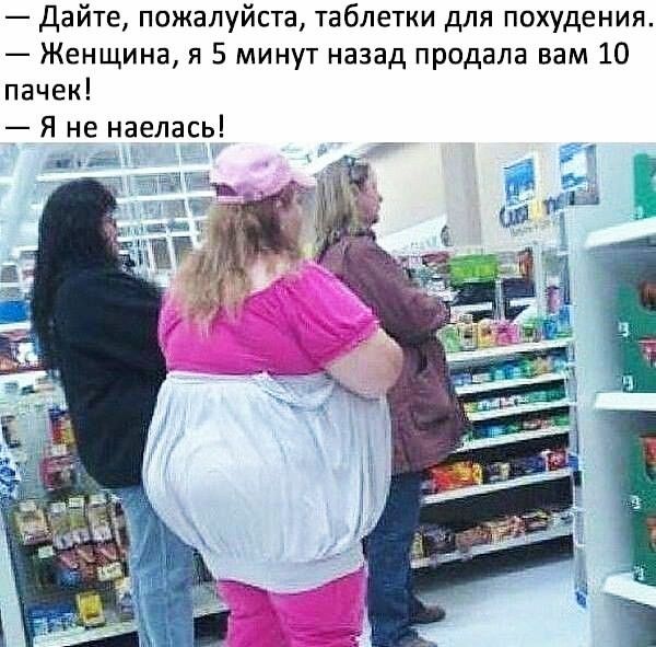 Дайте пожалуйста таблетки для похудения Женщина я 5 минут назад продала вам 10 пачек Я не наелась дав_